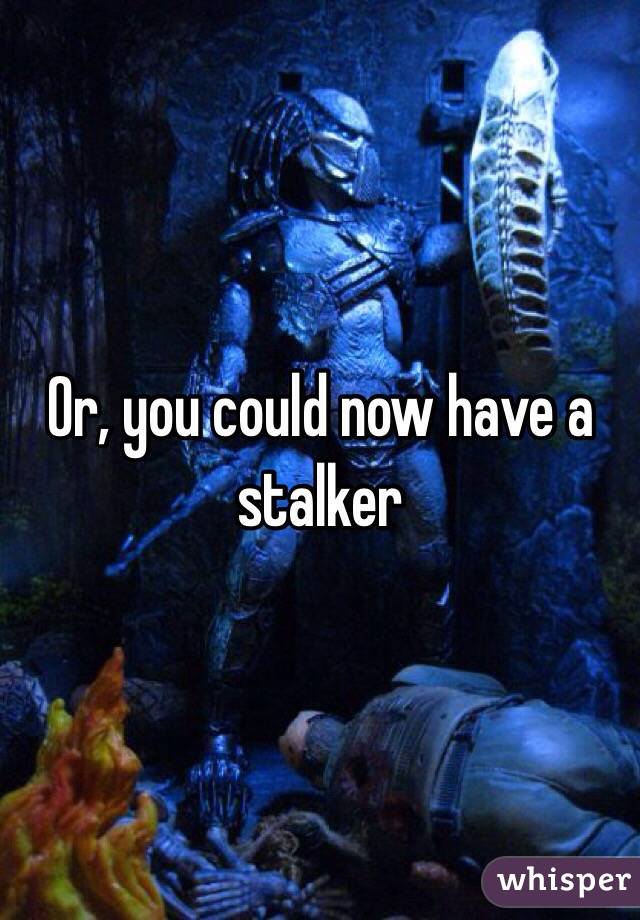 Or, you could now have a stalker