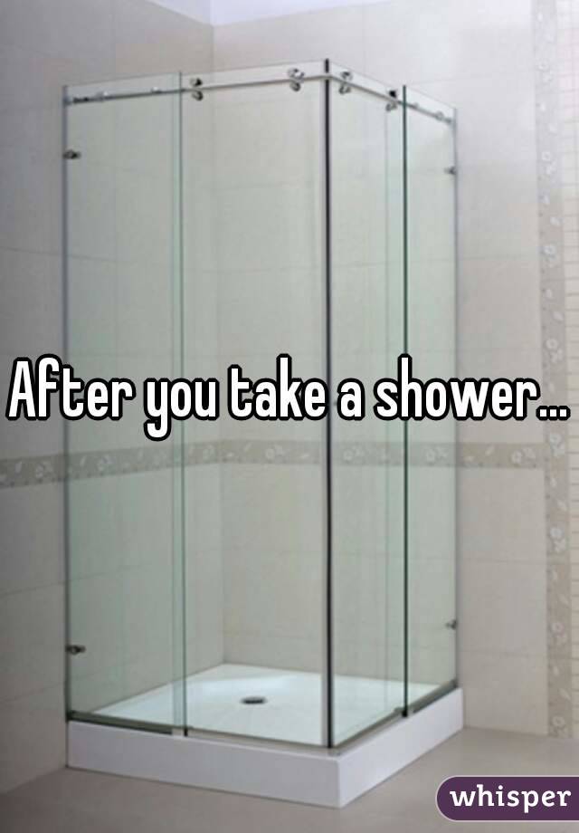 After you take a shower...
