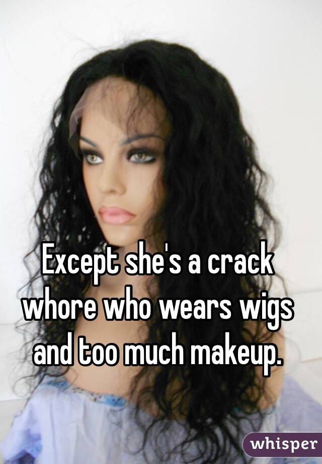 Except she's a crack whore who wears wigs and too much makeup. 
