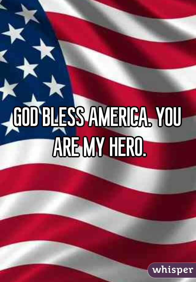 GOD BLESS AMERICA. YOU ARE MY HERO.