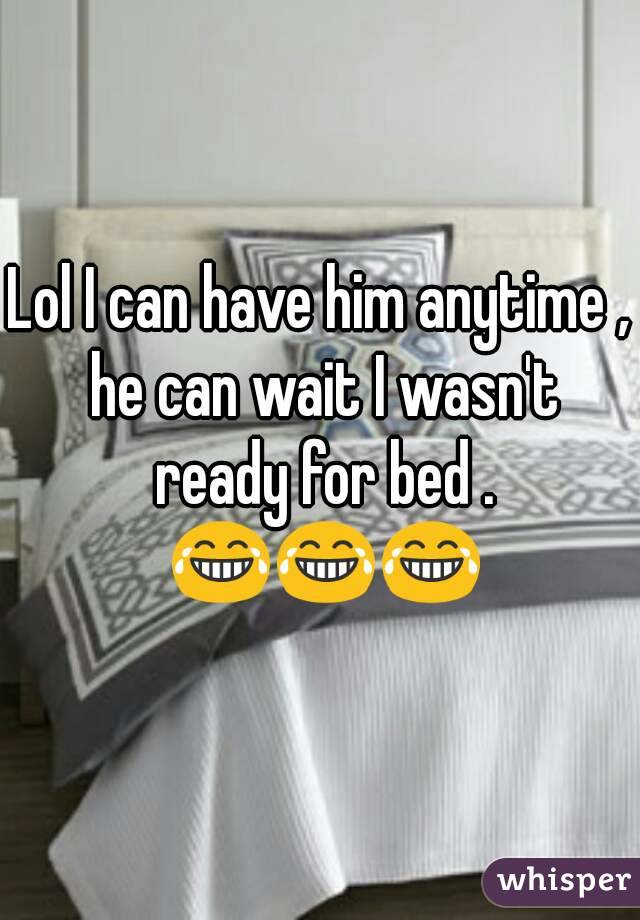 Lol I can have him anytime , he can wait I wasn't ready for bed . 😂😂😂