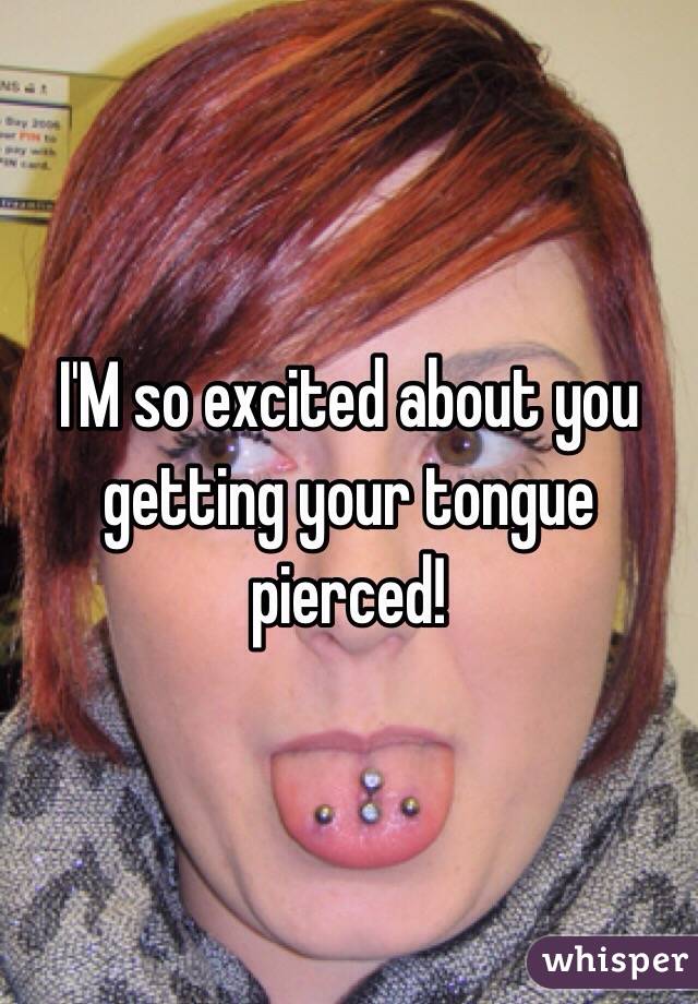 I'M so excited about you getting your tongue pierced!