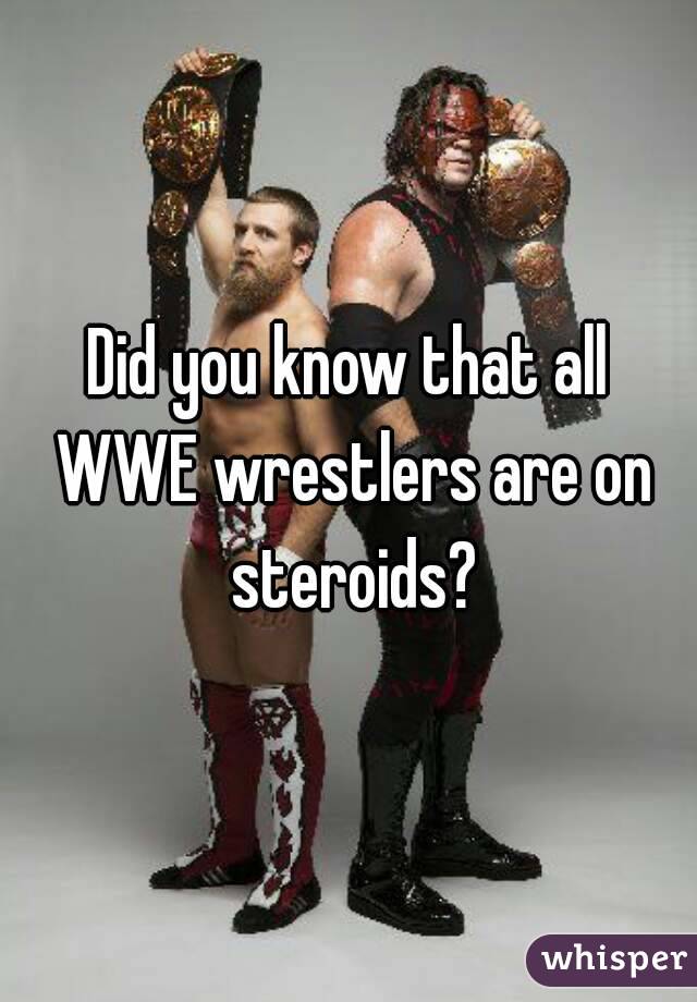 Did you know that all WWE wrestlers are on steroids?