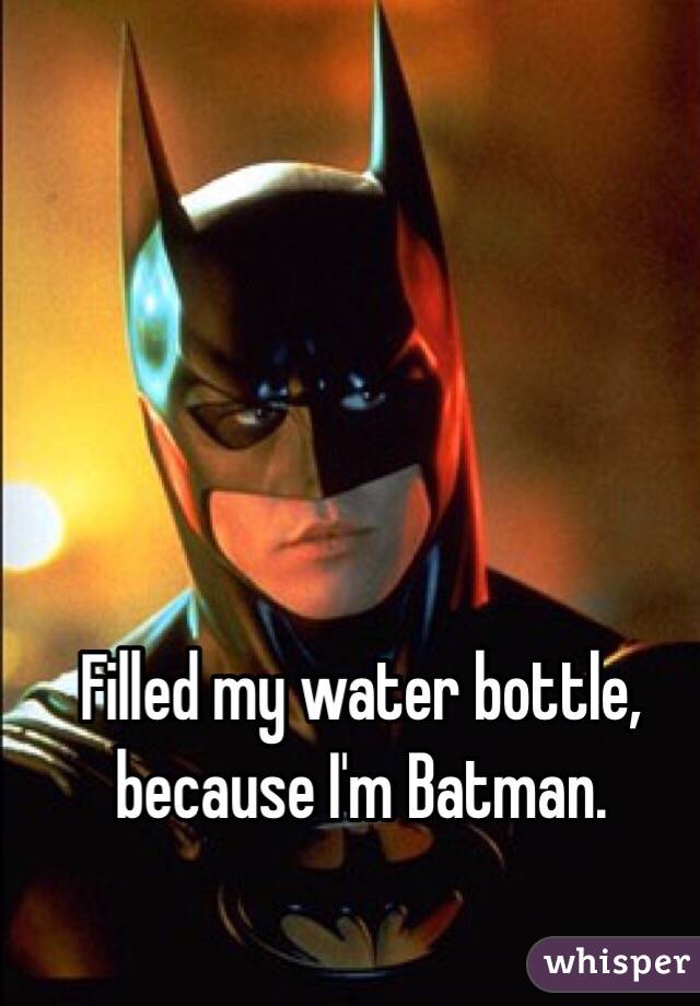 Filled my water bottle, because I'm Batman.