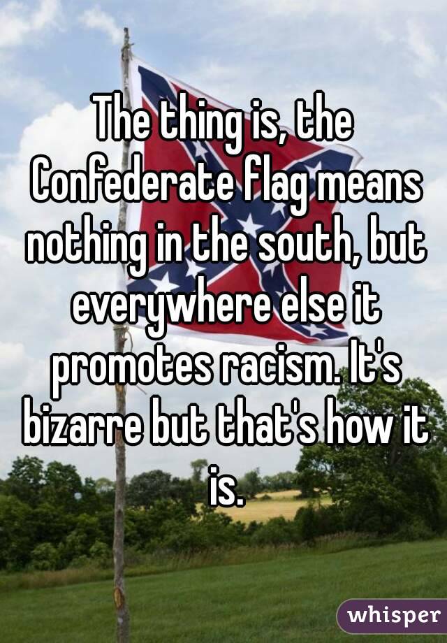 The thing is, the Confederate flag means nothing in the south, but everywhere else it promotes racism. It's bizarre but that's how it is.