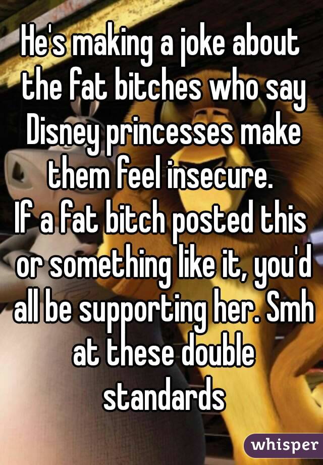 He's making a joke about the fat bitches who say Disney princesses make them feel insecure. 
If a fat bitch posted this or something like it, you'd all be supporting her. Smh at these double standards