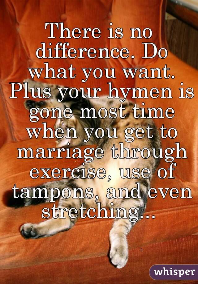 There is no difference. Do what you want. Plus your hymen is gone most time when you get to marriage through exercise, use of tampons, and even stretching... 