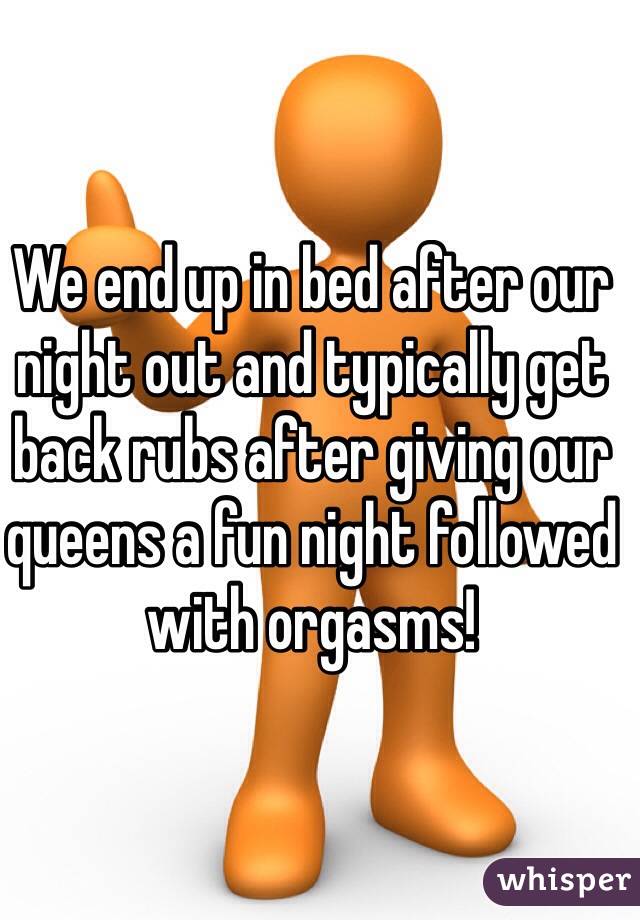We end up in bed after our night out and typically get  back rubs after giving our queens a fun night followed with orgasms!