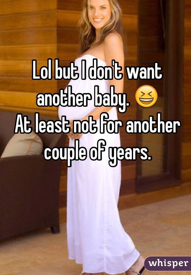 Lol but I don't want another baby. 😆
At least not for another couple of years. 