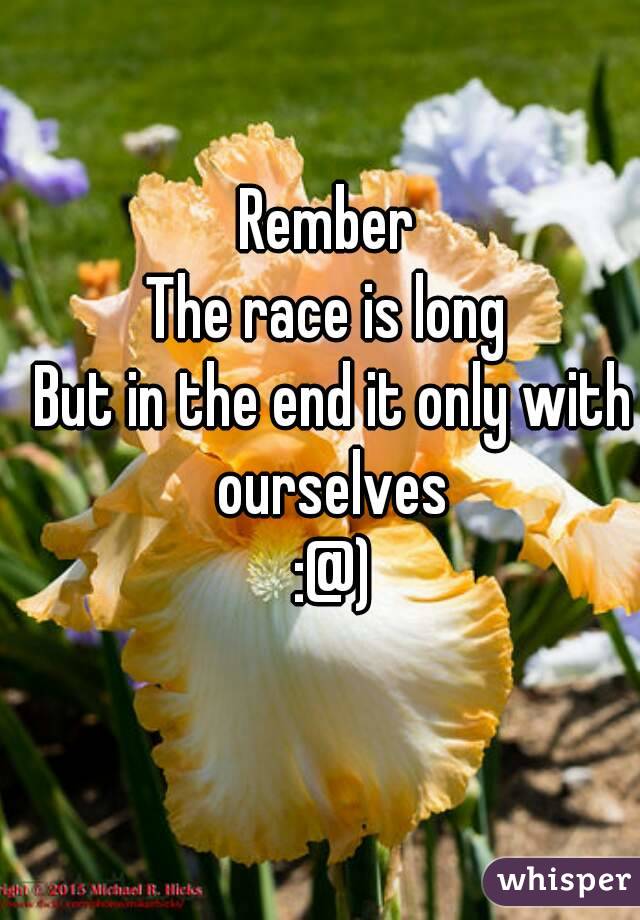 Rember 
The race is long 
But in the end it only with ourselves 
:@)