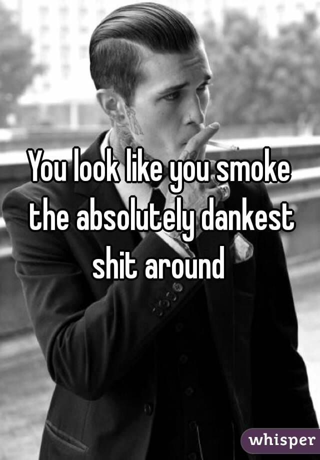 You look like you smoke the absolutely dankest shit around 