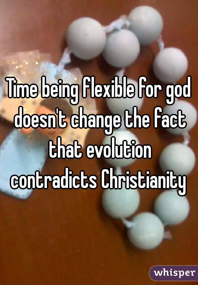 Time being flexible for god doesn't change the fact that evolution contradicts Christianity 