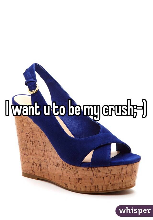 I want u to be my crush;-)