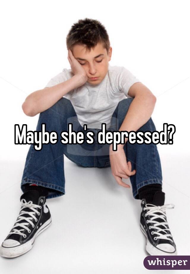 Maybe she's depressed?