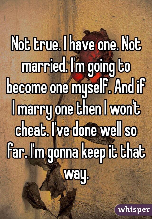 Not true. I have one. Not married. I'm going to become one myself. And if I marry one then I won't cheat. I've done well so far. I'm gonna keep it that way. 