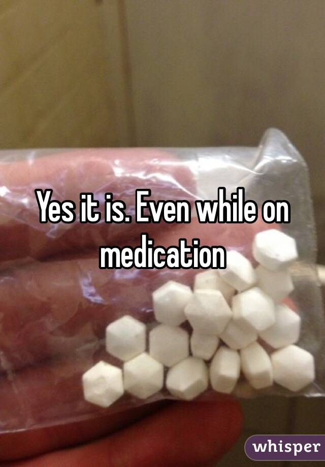 Yes it is. Even while on medication