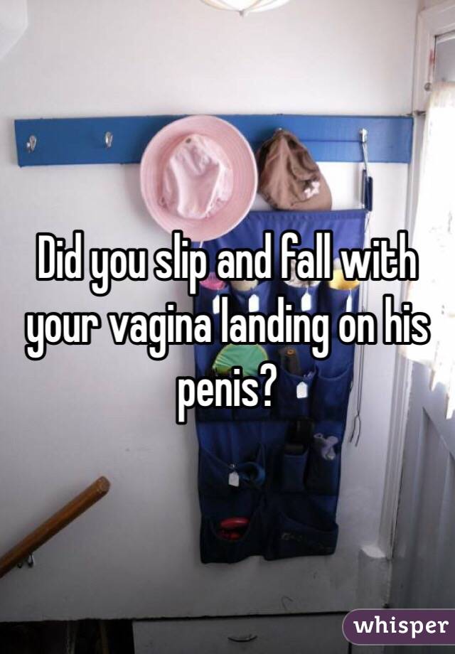 Did you slip and fall with your vagina landing on his penis?
