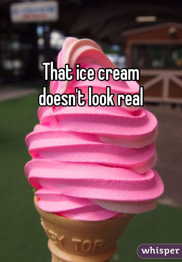 That ice cream 
doesn't look real