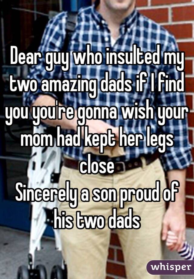 Dear guy who insulted my two amazing dads if I find you you're gonna wish your mom had kept her legs close 
Sincerely a son proud of his two dads 