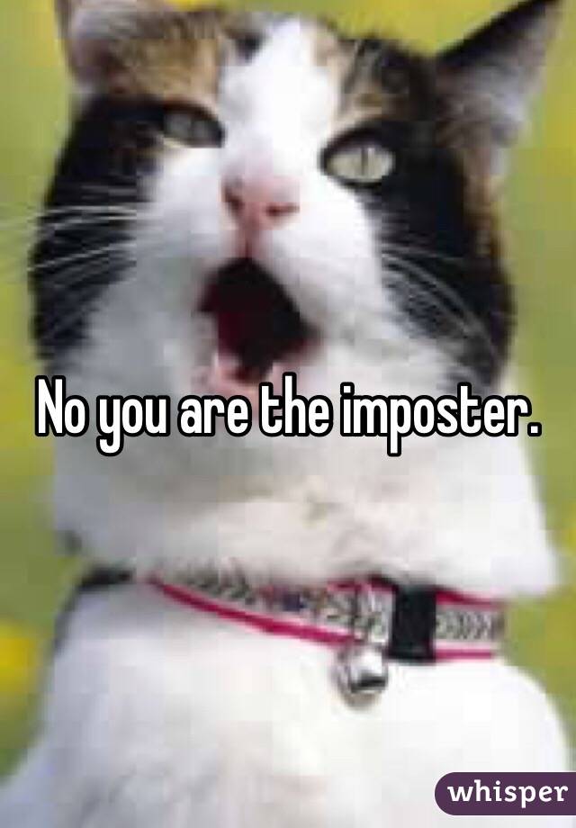 No you are the imposter. 