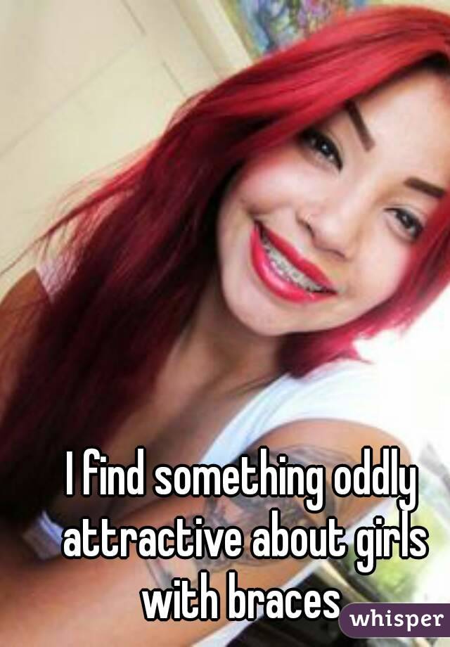 I find something oddly attractive about girls with braces 