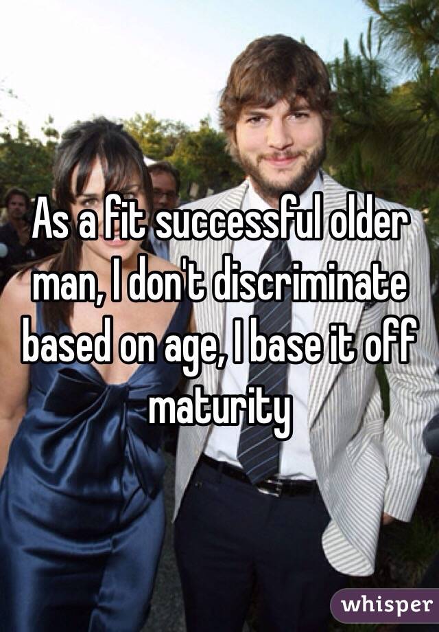 As a fit successful older man, I don't discriminate based on age, I base it off maturity