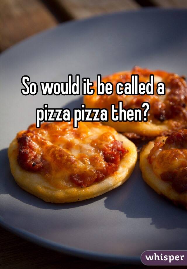 So would it be called a pizza pizza then?