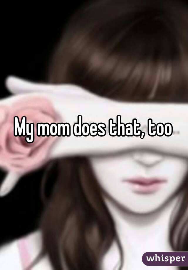 My mom does that, too