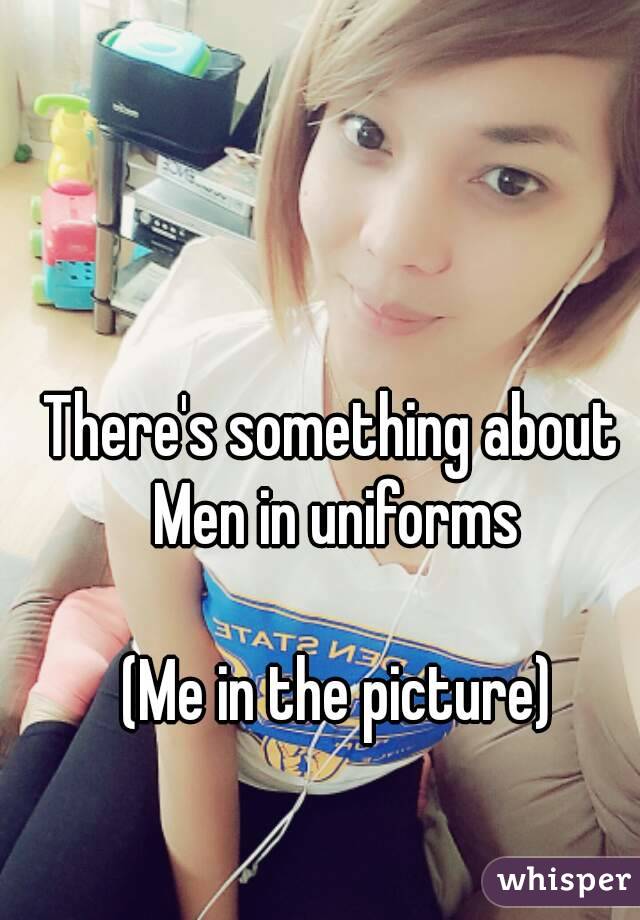 There's something about 
Men in uniforms

(Me in the picture)