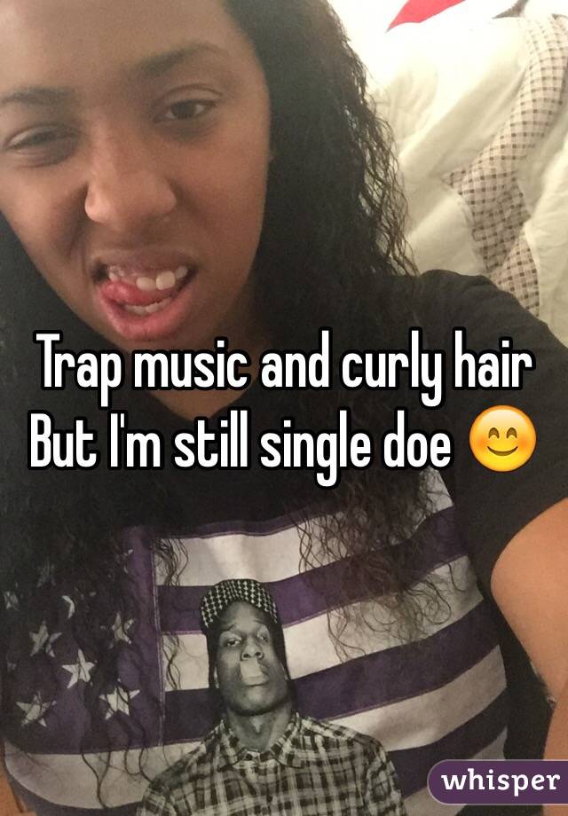 Trap music and curly hair 
But I'm still single doe 😊