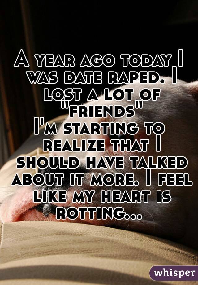 A year ago today I was date raped. I lost a lot of "friends"
I'm starting to realize that I should have talked about it more. I feel like my heart is rotting... 