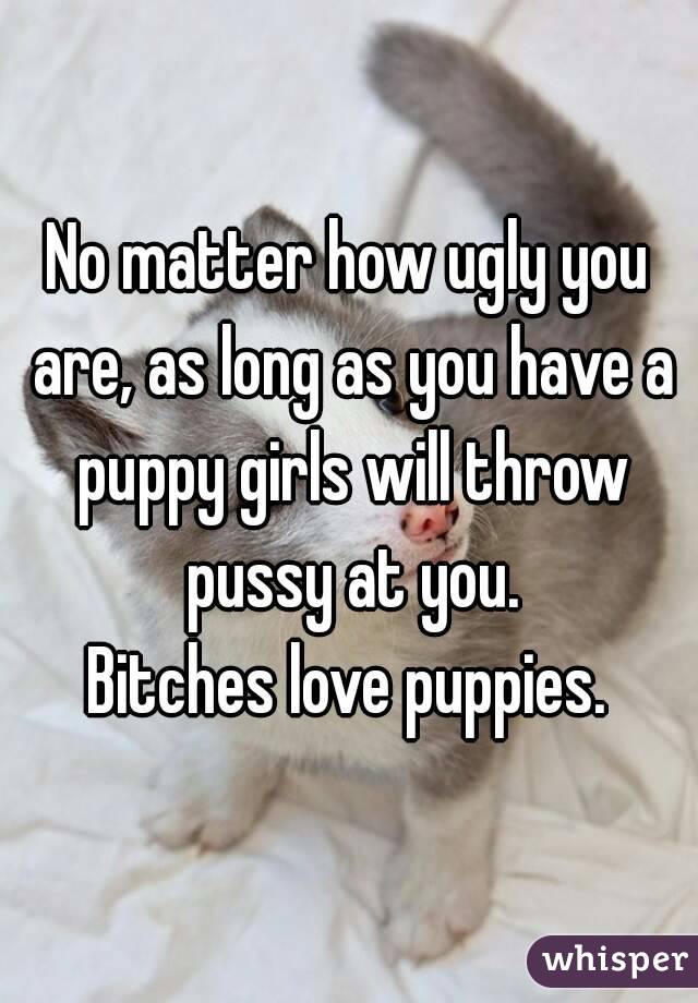 No matter how ugly you are, as long as you have a puppy girls will throw pussy at you.
Bitches love puppies.
