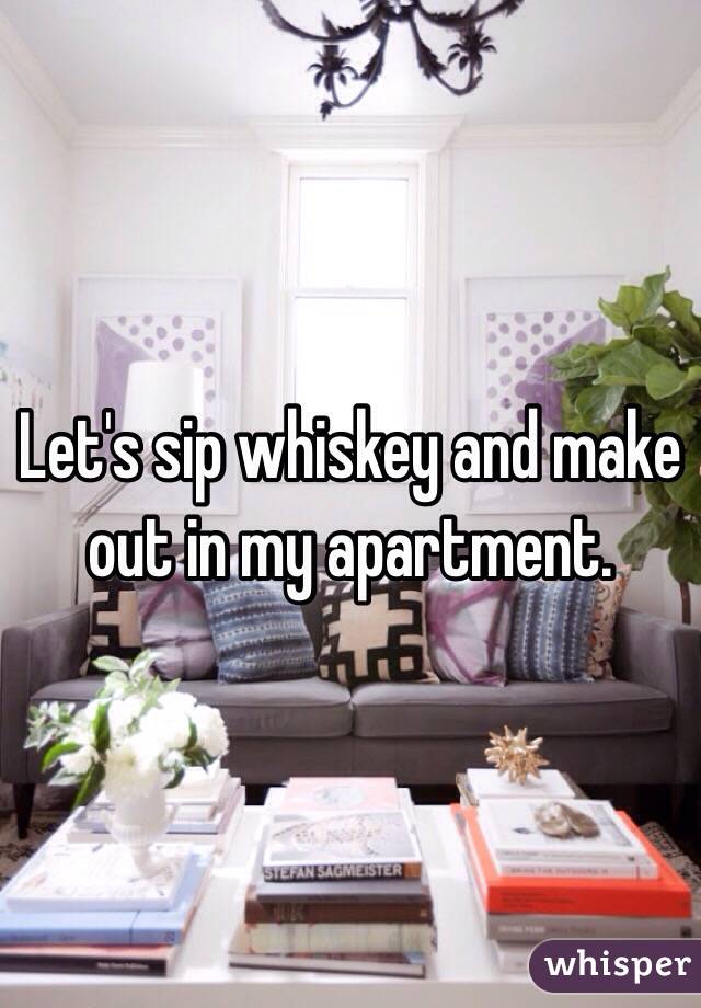 Let's sip whiskey and make out in my apartment. 