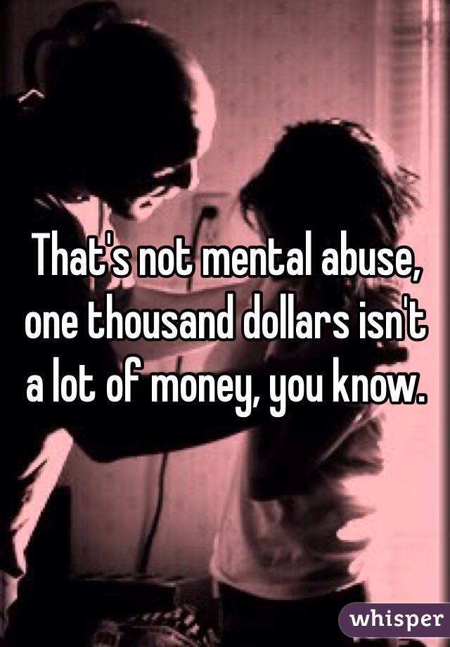 That's not mental abuse, one thousand dollars isn't a lot of money, you know.