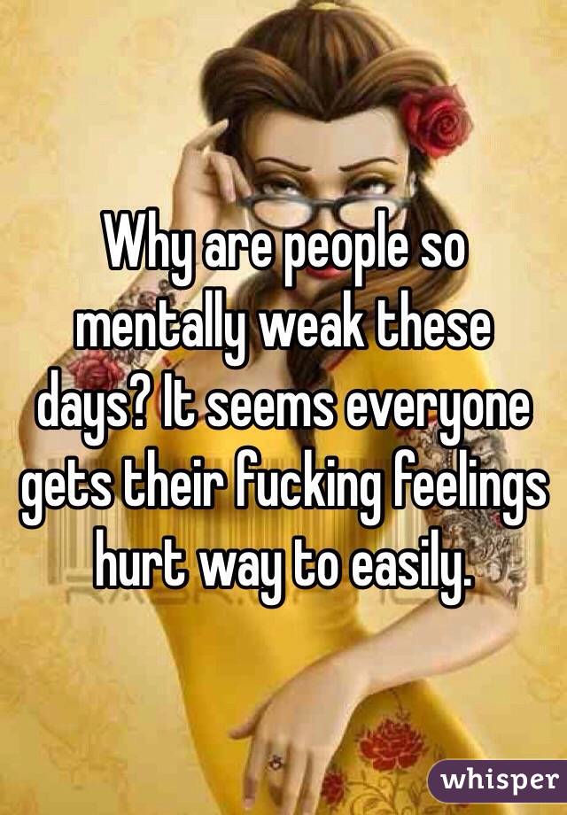 Why are people so mentally weak these days? It seems everyone gets their fucking feelings hurt way to easily. 