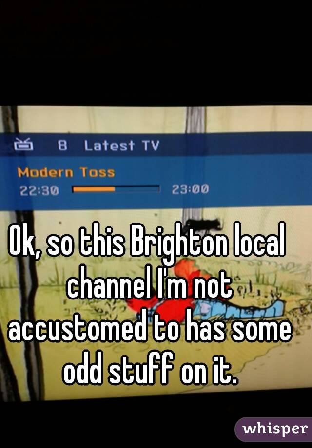 Ok, so this Brighton local channel I'm not accustomed to has some odd stuff on it.