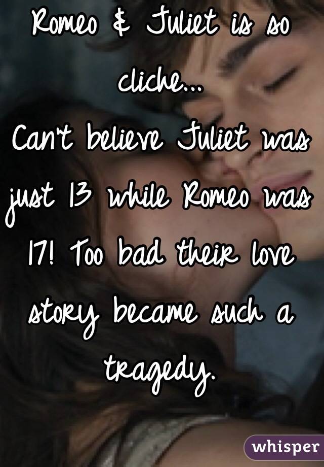 Romeo & Juliet is so cliche...
Can't believe Juliet was just 13 while Romeo was 17! Too bad their love story became such a tragedy. 
 