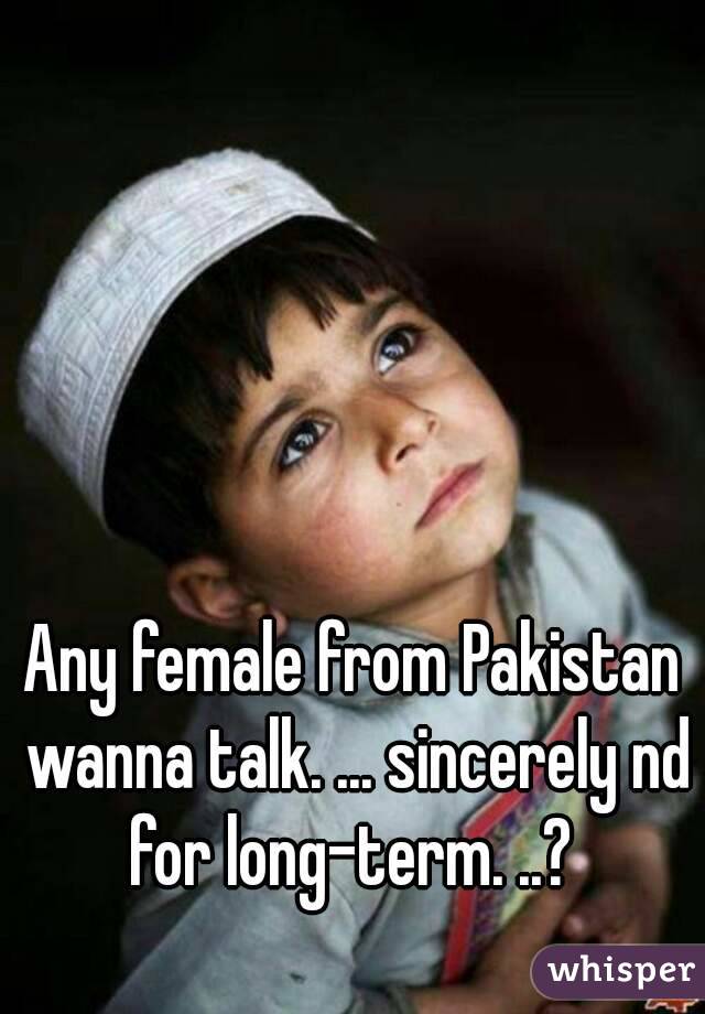 Any female from Pakistan wanna talk. ... sincerely nd for long-term. ..? 