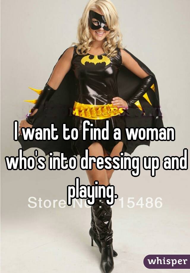 I want to find a woman who's into dressing up and playing.  