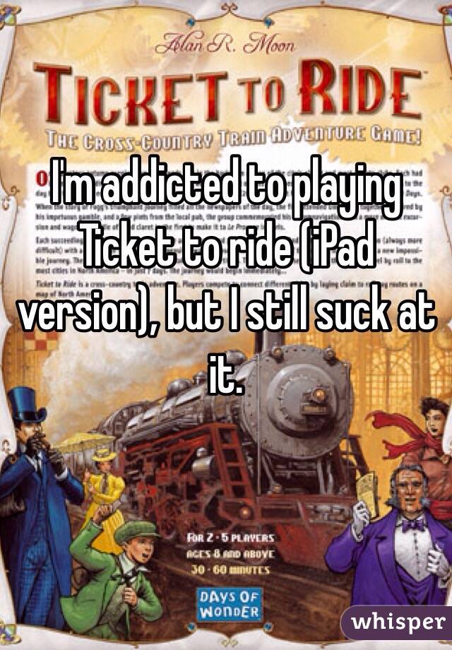 I'm addicted to playing Ticket to ride (iPad version), but I still suck at it. 