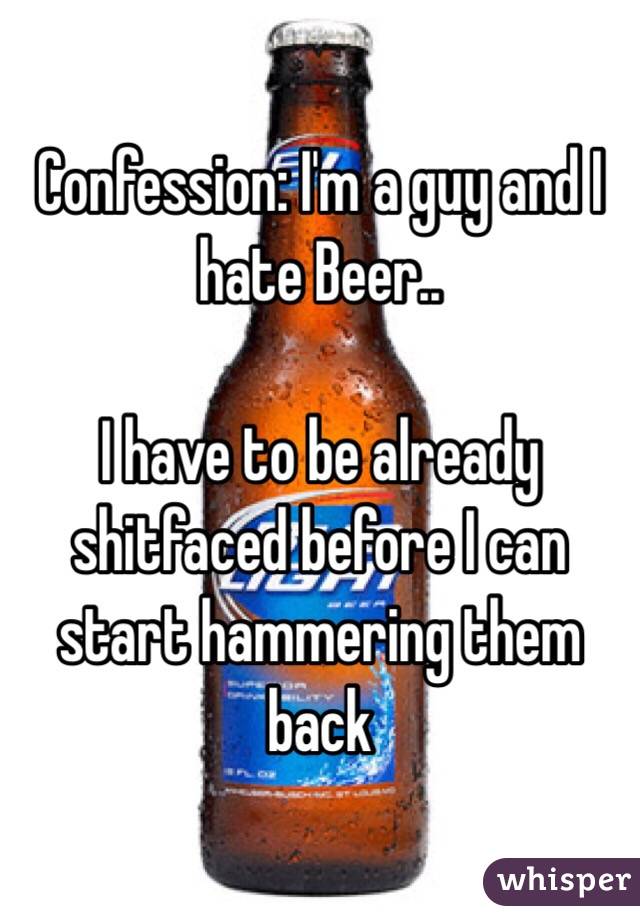 Confession: I'm a guy and I hate Beer..

I have to be already shitfaced before I can start hammering them back  