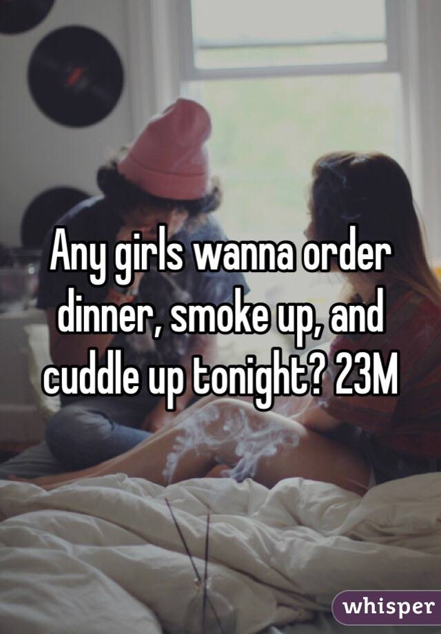 Any girls wanna order dinner, smoke up, and cuddle up tonight? 23M
