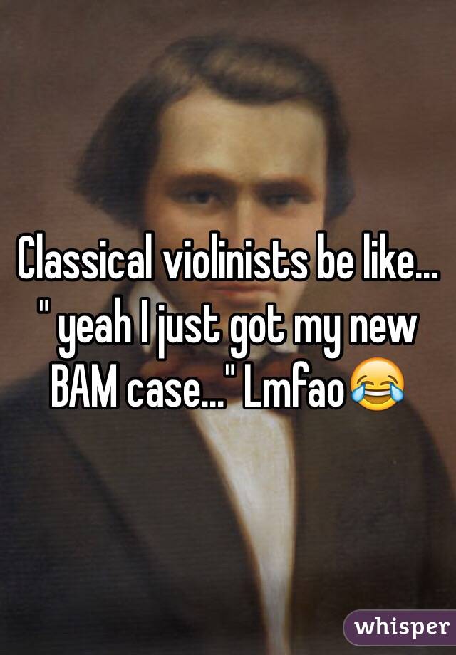 Classical violinists be like... " yeah I just got my new BAM case..." Lmfao😂