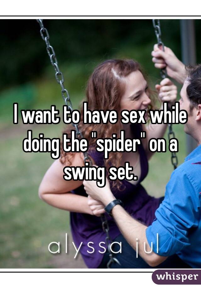 I want to have sex while doing the "spider" on a swing set.