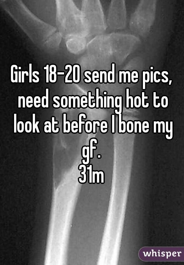 Girls 18-20 send me pics, need something hot to look at before I bone my gf. 
31m