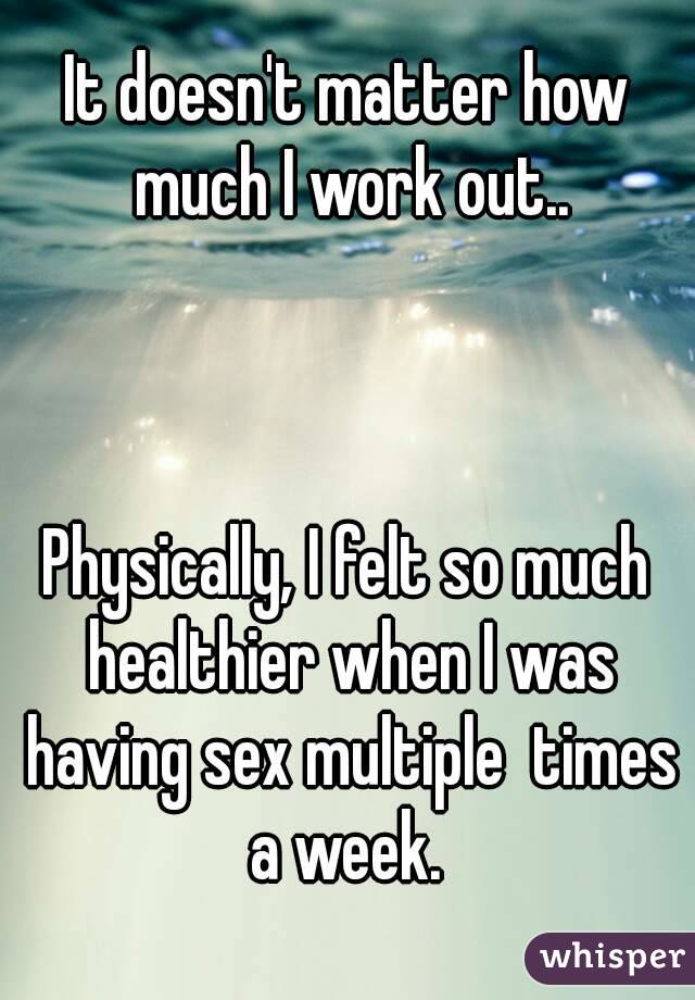 It doesn't matter how much I work out..



Physically, I felt so much healthier when I was having sex multiple  times a week. 

