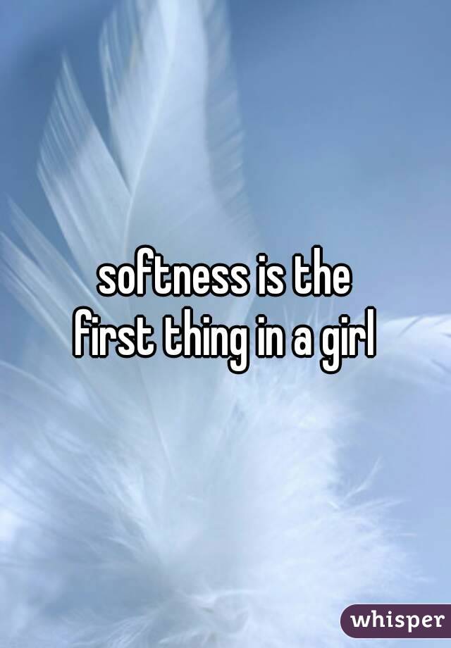 softness is the
first thing in a girl