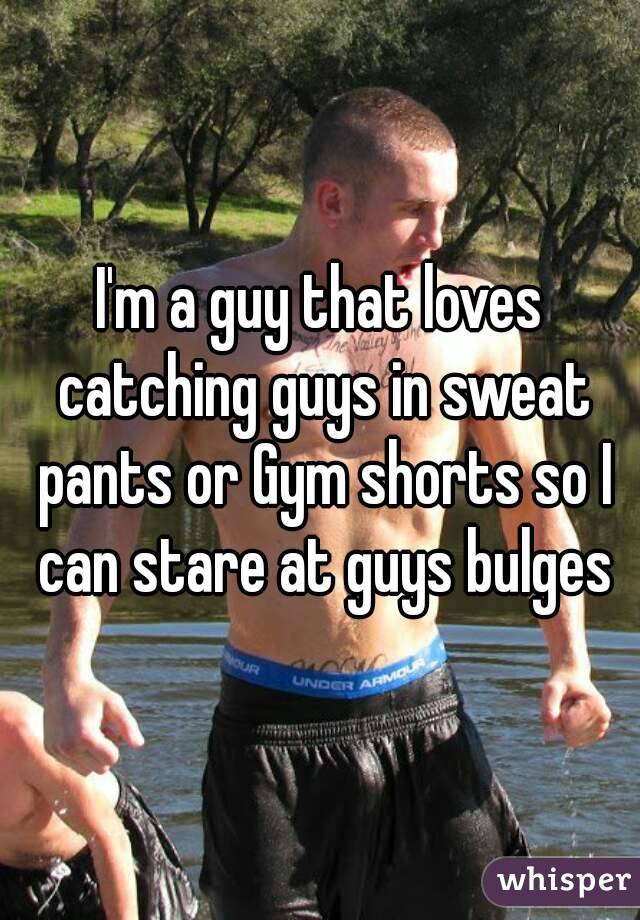 I'm a guy that loves catching guys in sweat pants or Gym shorts so I can stare at guys bulges