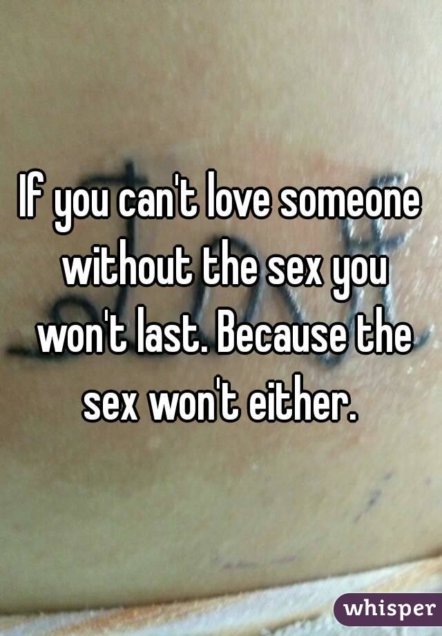 If you can't love someone without the sex you won't last. Because the sex won't either. 