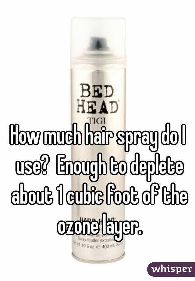 How much hair spray do I use?  Enough to deplete about 1 cubic foot of the ozone layer.